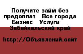 Получите займ без предоплат - Все города Бизнес » Услуги   . Забайкальский край